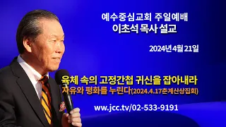 [2024.04.21] "내 소유물 중에 제일 귀한 것이 내 육체다-병들면 모든 행복과 꿈이 사라진다(2024.4.17춘계집회)" 예수중심교회 이초석 목사 주일예베