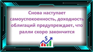 Снова наступает самоуспокоенность, доходность облигаций предупреждает, что ралли скоро закончится