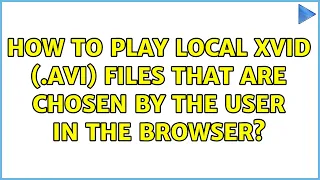 How to play local XviD (.avi) files that are chosen by the user in the browser?