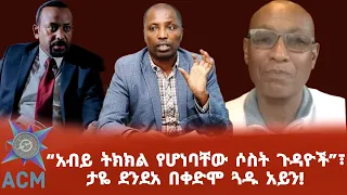 "አብይ ትክክል የሆነባቸው ሶስት ጉዳዮች" ፣ ታዬ ደንደአ በቀድሞ ጓዱ አይን!