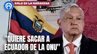 AMLO se endurece: pide que saquen a Ecuador de la ONU