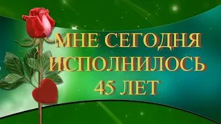 МНЕ СЕГОДНЯ ИСПОЛНИЛОСЬ 45 ЛЕТ