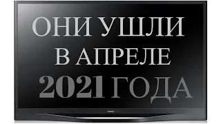 ОНИ УШЛИ В АПРЕЛЕ 2021 ГОДА