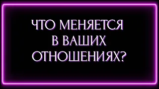 ЧТО МЕНЯЕТСЯ В ВАШИХ ОТНОШЕНИЯХ?