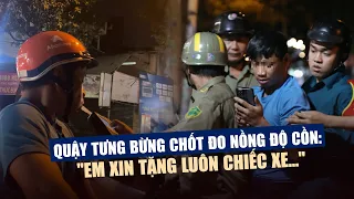 Quậy tưng bừng chốt đo nồng độ cồn: "Em xin tặng luôn chiếc xe…"