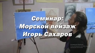 Семинар - Морской пейзаж. - художник Игорь Сахаров. Как правильно рисовать маслом морской пейзаж