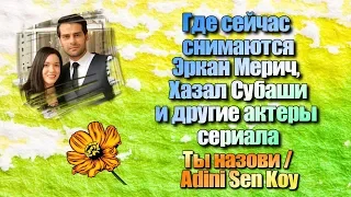 Где сейчас снимаются Эркан Мерич, Хазал Субаши, актеры сериала Ты назови