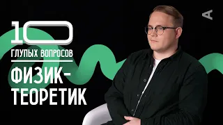 10 глупых вопросов ФИЗИКУ-ТЕОРЕТИКУ