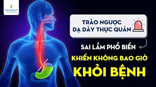 Trào ngược dạ dày thực quản - sai lầm khiến bạn không bao giờ khỏi bệnh?