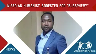 Nigerian Humanist Arrested for “Blasphemy” 😢