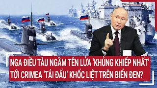 Tin quốc tế 8/6: Nga điều tàu ngầm tên lửa ‘khủng khiếp nhất’ tới Crimea ‘tái đấu’ trên Biển Đen?