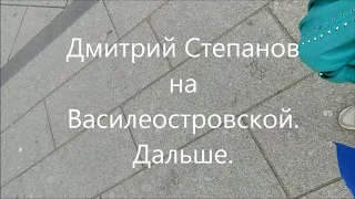 Дмитрий Степанов на Василеостровской.  Дальше.