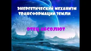 ОТЕЦ АБСОЛЮТ/ПЕРЕХОД В ПЯТОЕ ИЗМЕРЕНИЕ (Энергетический механизм трансформации Земли)