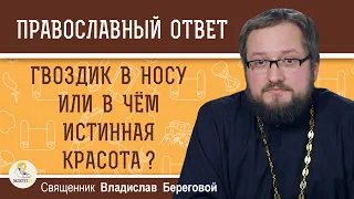 ГВОЗДИК В НОСУ ИЛИ В ЧЁМ ИСТИННАЯ КРАСОТА ?  Священник Владислав Береговой