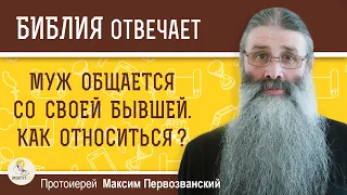 Муж общается со своей бывшей. Как относиться ?  Протоиерей Максим Первозванский