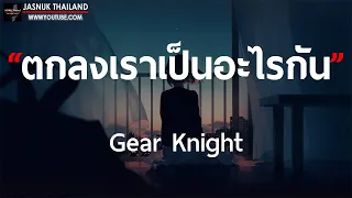 ตกลงเราเป็นอะไรกัน - Gear Knight [ เนื้อเพลง ]