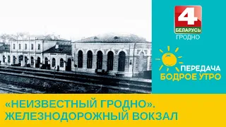 Бодрое утро. «Неизвестный Гродно». Железнодорожный вокзал.  08.06.2023