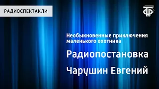 Евгений Чарушин. Необыкновенные приключения маленького охотника. Радиопостановка