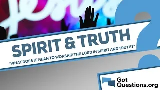 What does it mean to worship the Lord in spirit and truth?
