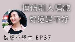 EP37 模仿別人唱歌，好還是不好？需要有序安排才不會走冤枉路，理性感性相結合。學唱歌 ，歌唱教學 ，歌唱技巧，梅楣小學堂。【EP37】