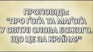 Проповідь:"Про Ґоґа та Маґоґа у Світлі Слова Божого.Що це за країна?"