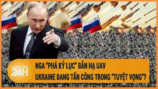 Toàn cảnh thế giới: Nga “phá kỷ lục” bắn hạ UAV, Ukraine đang tấn công trong “tuyệt vọng”?