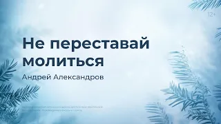 Андрей Александров: Не переставай молиться (21 февраля 2024)