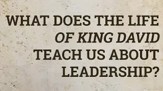 What Does the Life of King David Teach Us About Leadership?