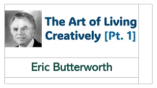 The Art of Living Creatively [Pt. 1] - Eric Butterworth