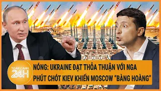 Điểm nóng quốc tế: Ukraine đạt một thỏa thuận với Nga, phút chót Kiev khiến Moscow “bàng hoàng”