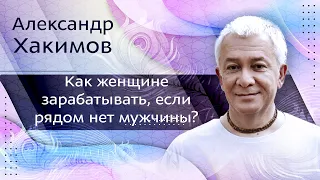 Как женщине зарабатывать, если рядом нет мужчины? - Александр Хакимов.