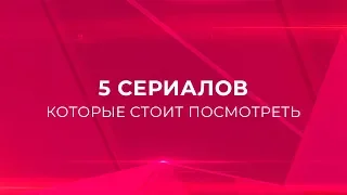 5 СЕРИАЛОВ, КОТОРЫЕ СТОИТ ПОСМОТРЕТЬ