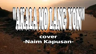 AKALA MO LANG 'YON | LYRICS | COVER BY: NAIM KAPUSAN