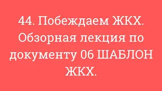 44. Побеждаем ЖКХ. Обзорная лекция по документу 06 ШАБЛОН ЖКХ.