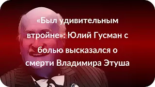 «Был удивительным втройне»: Юлий Гусман с болью высказался о смерти Владимира Этуша