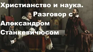 Христианство и наука.  Разговор с Александром СТАНКЕВИЧЮСОМ