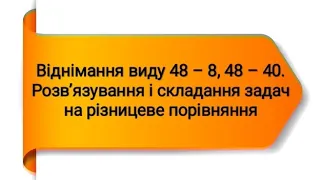 Віднімання виду 48 – 8, 48 – 40. Розв’язування і складання задач на різницеве порівняння.