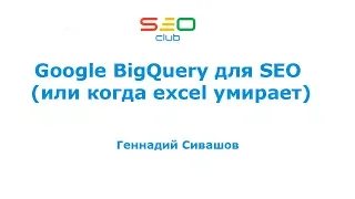 Google BigQuery для SEO (или когда excel умирает) - Геннадий Сивашов (SEO Club Ukraine)