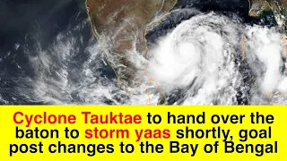 Cyclone Tauktae to hand over the baton to storm yaas shortly, goal post changes to the Bay of Bengal