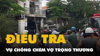 Điều tra vụ chồng chém vợ trọng thương rồi đốt nhà ở Hội An