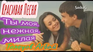 Красивая Песня_Ты моя, нежная, милая - Толеуов Агбай😘