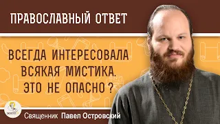 ВСЕГДА ИНТЕРЕСОВАЛА ВСЯКАЯ МИСТИКА. ЭТО НЕ ОПАСНО ?  Священник Павел Островский