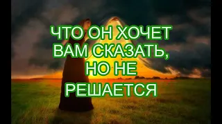 ЧТО ОН ХОЧЕТ ВАМ СКАЗАТЬ, НО НЕ РЕШАЕТСЯ ?