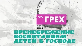 32.Пренебрежение воспитанием детей в Господе. Грех - как твое имя?