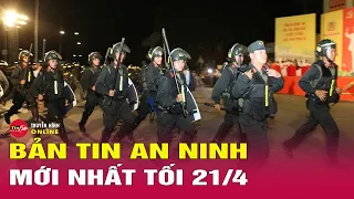 Cập nhật bản tin an ninh trật tự nóng, thời sự Việt Nam mới nhất 24h tối ngày 21/4 | Tin24h