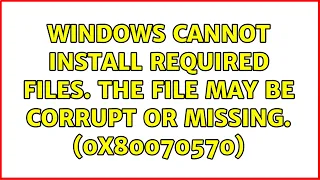 Windows cannot install required files. The file may be corrupt or missing. (0x80070570)