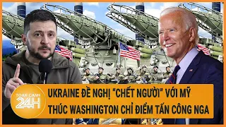 Điểm nóng quốc tế: Ukraine đề nghị “chết người” với Mỹ, thúc Washington chỉ điểm tấn công Nga