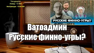 Ватоадмин. Русские финно-угры? Ежи Сармат.