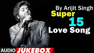 Arijit Singh (Super 15 Love Song) Audio Jukebox | Romantic Bollywood Songs |POPULAR LOVE SONGS HINDI