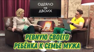 Ревную своего ребёнка к семье мужа. Психологическое шоу «ОДЕЯЛО на ДВОИХ»